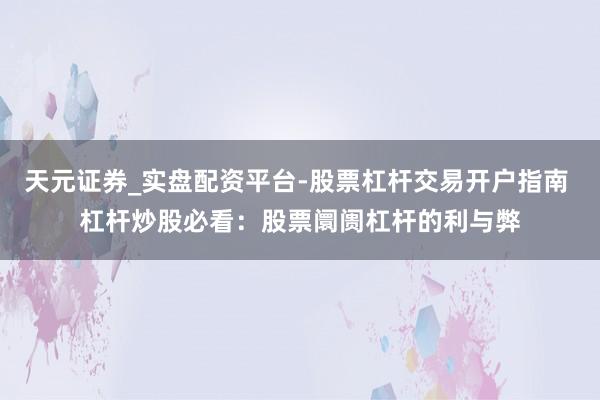 天元证券_实盘配资平台-股票杠杆交易开户指南 杠杆炒股必看：股票阛阓杠杆的利与弊