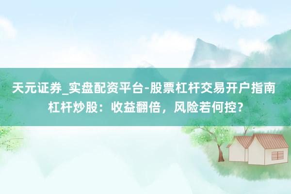 天元证券_实盘配资平台-股票杠杆交易开户指南 杠杆炒股：收益翻倍，风险若何控？