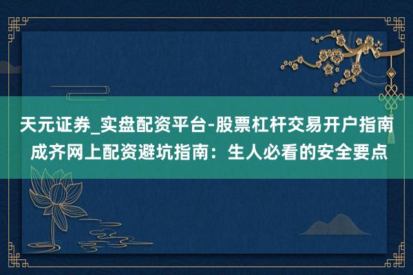 天元证券_实盘配资平台-股票杠杆交易开户指南 成齐网上配资避坑指南：生人必看的安全要点