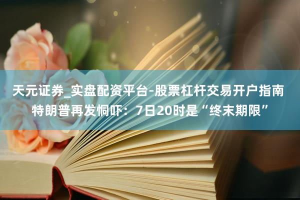 天元证券_实盘配资平台-股票杠杆交易开户指南 特朗普再发恫吓：7日20时是“终末期限”