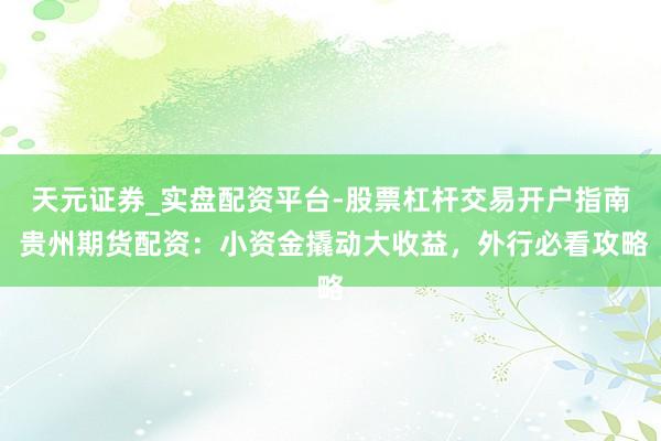 天元证券_实盘配资平台-股票杠杆交易开户指南 贵州期货配资:小资金撬动大收益,外行必看攻略