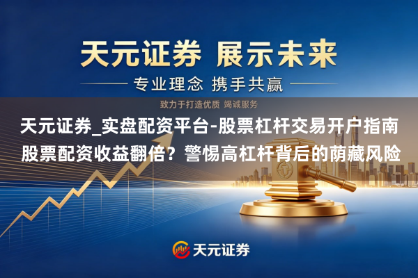 天元证券_实盘配资平台-股票杠杆交易开户指南 股票配资收益翻倍？警惕高杠杆背后的荫藏风险