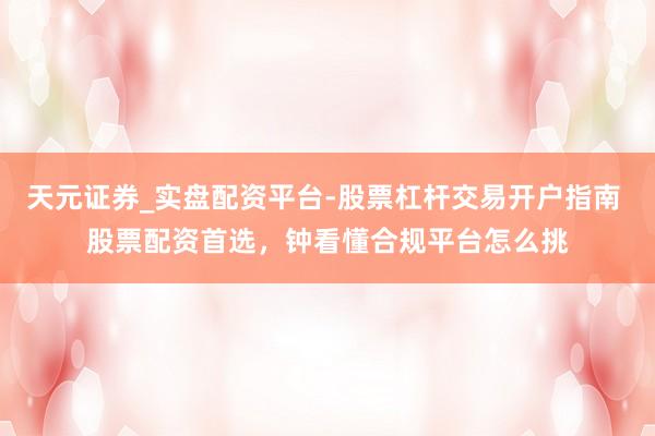 天元证券_实盘配资平台-股票杠杆交易开户指南 股票配资首选，钟看懂合规平台怎么挑