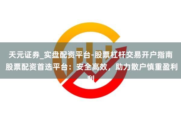 天元证券_实盘配资平台-股票杠杆交易开户指南 股票配资首选平台：安全高效，助力散户慎重盈利
