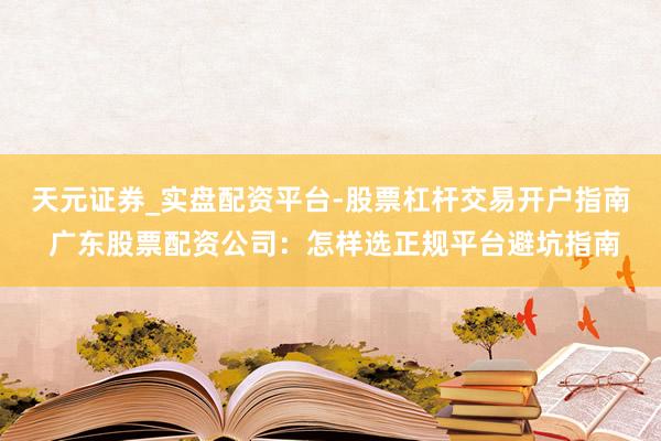 天元证券_实盘配资平台-股票杠杆交易开户指南 广东股票配资公司：怎样选正规平台避坑指南