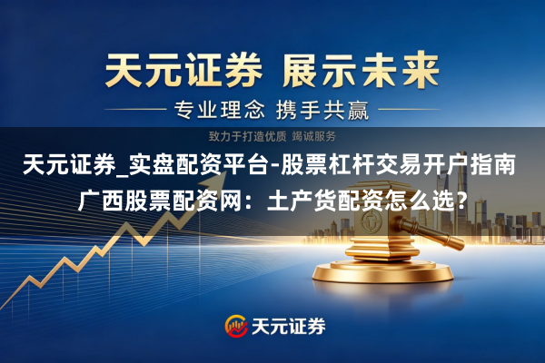 天元证券_实盘配资平台-股票杠杆交易开户指南 广西股票配资网：土产货配资怎么选？