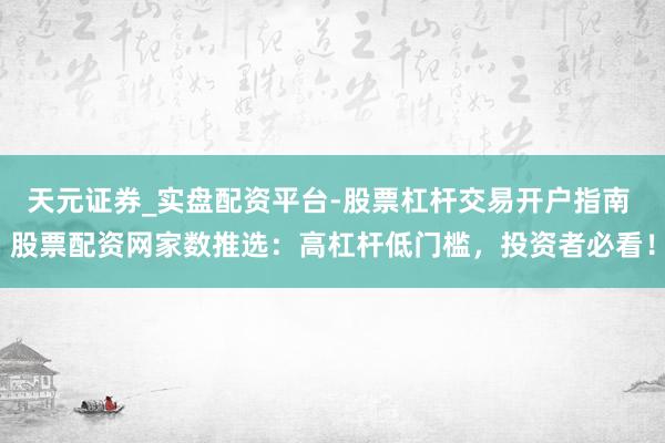 天元证券_实盘配资平台-股票杠杆交易开户指南 股票配资网家数推选：高杠杆低门槛，投资者必看！