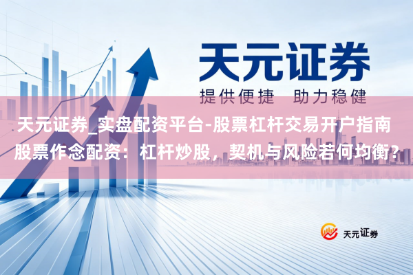 天元证券_实盘配资平台-股票杠杆交易开户指南 股票作念配资：杠杆炒股，契机与风险若何均衡？