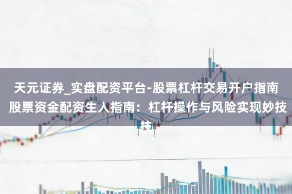 天元证券_实盘配资平台-股票杠杆交易开户指南 股票资金配资生人指南：杠杆操作与风险实现妙技