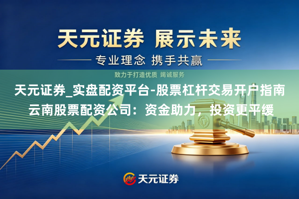 天元证券_实盘配资平台-股票杠杆交易开户指南 云南股票配资公司：资金助力，投资更平缓