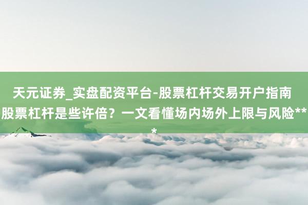 天元证券_实盘配资平台-股票杠杆交易开户指南 股票杠杆是些许倍？一文看懂场内场外上限与风险**