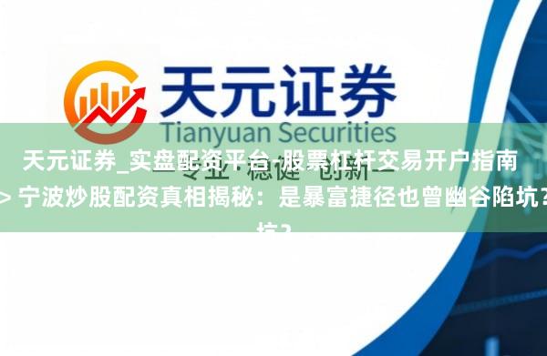 天元证券_实盘配资平台-股票杠杆交易开户指南 > 宁波炒股配资真相揭秘：是暴富捷径也曾幽谷陷坑？