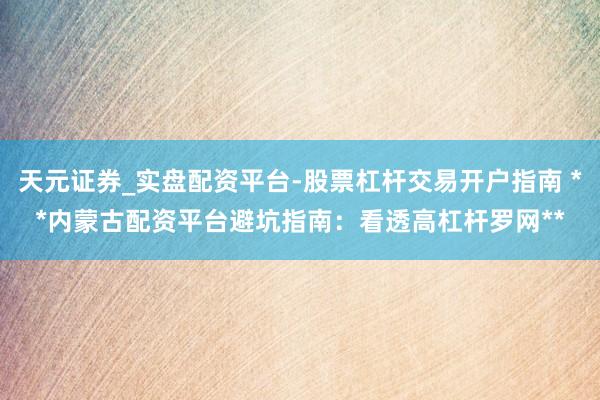 天元证券_实盘配资平台-股票杠杆交易开户指南 **内蒙古配资平台避坑指南：看透高杠杆罗网**