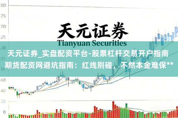 天元证券_实盘配资平台-股票杠杆交易开户指南 期货配资网避坑指南：红线别碰，不然本金难保**