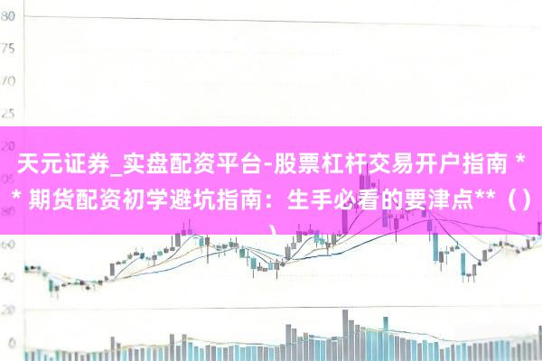 天元证券_实盘配资平台-股票杠杆交易开户指南 ** 期货配资初学避坑指南：生手必看的要津点**（）