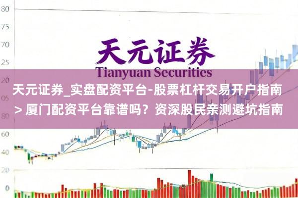 天元证券_实盘配资平台-股票杠杆交易开户指南 > 厦门配资平台靠谱吗？资深股民亲测避坑指南