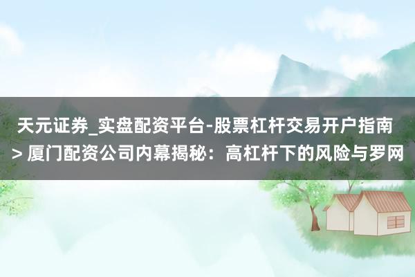 天元证券_实盘配资平台-股票杠杆交易开户指南 > 厦门配资公司内幕揭秘：高杠杆下的风险与罗网