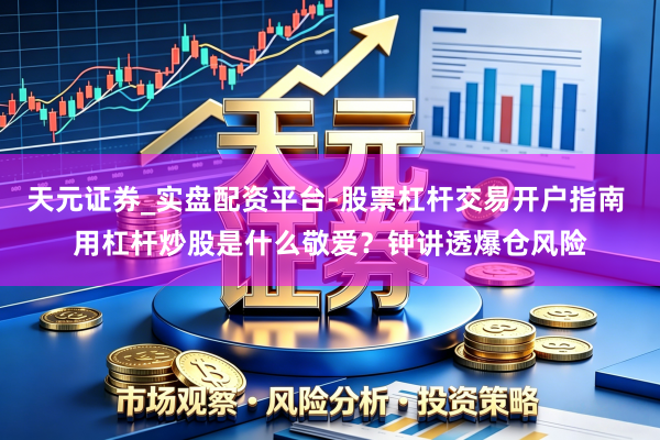 天元证券_实盘配资平台-股票杠杆交易开户指南 用杠杆炒股是什么敬爱?钟讲透爆仓风险