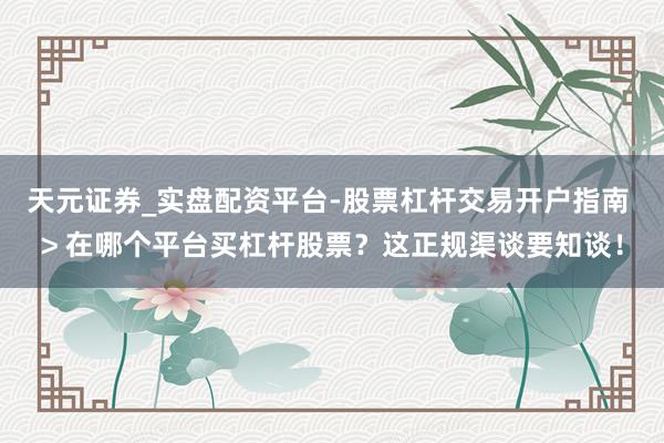 天元证券_实盘配资平台-股票杠杆交易开户指南 > 在哪个平台买杠杆股票？这正规渠谈要知谈！