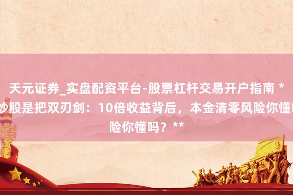 天元证券_实盘配资平台-股票杠杆交易开户指南 **杠杆炒股是把双刃剑：10倍收益背后，本金清零风险你懂吗？**