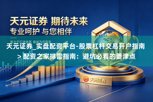 天元证券_实盘配资平台-股票杠杆交易开户指南 > 配资之家排雷指南：避坑必看的要津点