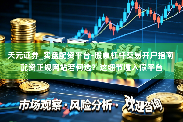 天元证券_实盘配资平台-股票杠杆交易开户指南 配资正规网站若何选？这细节遁入假平台