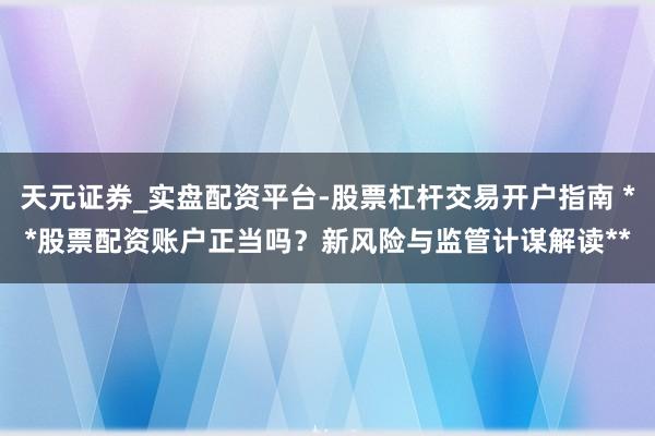 天元证券_实盘配资平台-股票杠杆交易开户指南 **股票配资账户正当吗？新风险与监管计谋解读**