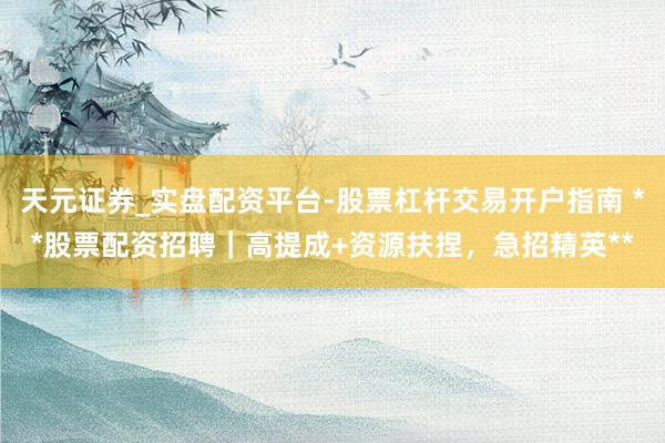 天元证券_实盘配资平台-股票杠杆交易开户指南 **股票配资招聘｜高提成+资源扶捏，急招精英**