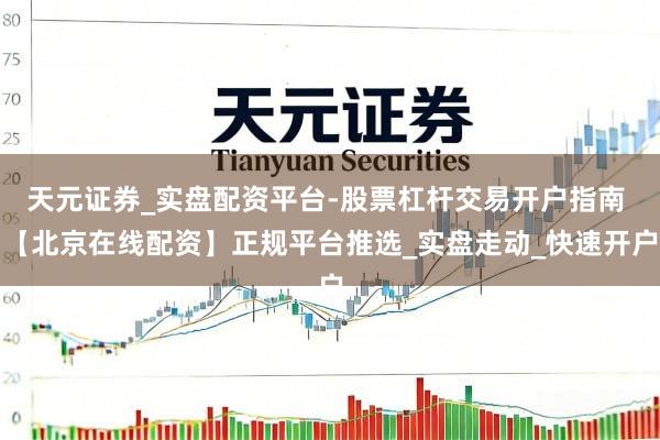 天元证券_实盘配资平台-股票杠杆交易开户指南 【北京在线配资】正规平台推选_实盘走动_快速开户