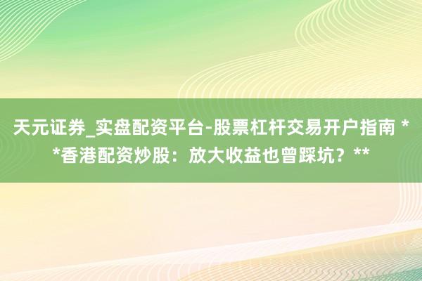天元证券_实盘配资平台-股票杠杆交易开户指南 **香港配资炒股：放大收益也曾踩坑？**