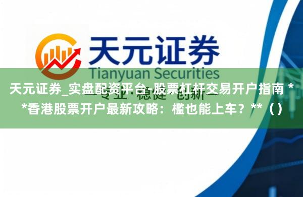 天元证券_实盘配资平台-股票杠杆交易开户指南 **香港股票开户最新攻略：槛也能上车？**（）