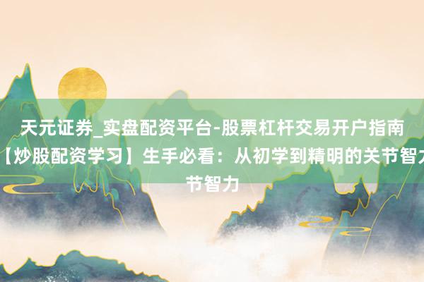 天元证券_实盘配资平台-股票杠杆交易开户指南 【炒股配资学习】生手必看：从初学到精明的关节智力