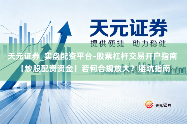 天元证券_实盘配资平台-股票杠杆交易开户指南 【炒股配资资金】若何合规放大？避坑指南