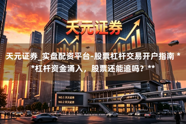 天元证券_实盘配资平台-股票杠杆交易开户指南 **杠杆资金涌入，股票还能追吗？**
