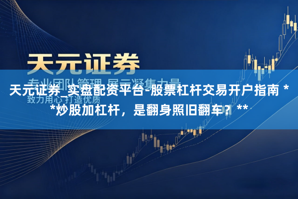 天元证券_实盘配资平台-股票杠杆交易开户指南 **炒股加杠杆，是翻身照旧翻车？**