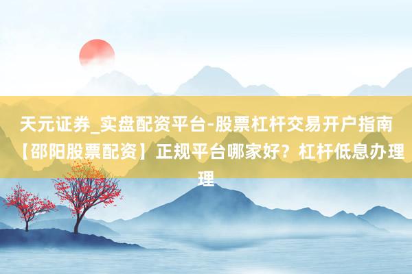 天元证券_实盘配资平台-股票杠杆交易开户指南 【邵阳股票配资】正规平台哪家好？杠杆低息办理