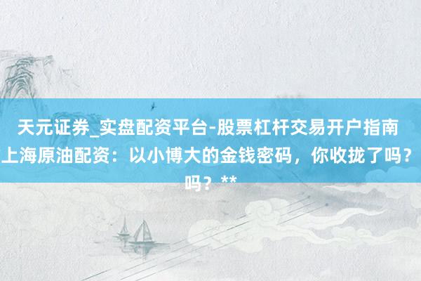 天元证券_实盘配资平台-股票杠杆交易开户指南 **上海原油配资：以小博大的金钱密码，你收拢了吗？**