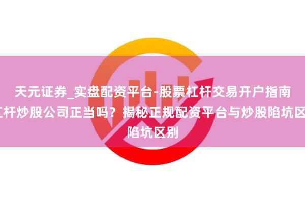 天元证券_实盘配资平台-股票杠杆交易开户指南 杠杆炒股公司正当吗？揭秘正规配资平台与炒股陷坑区别
