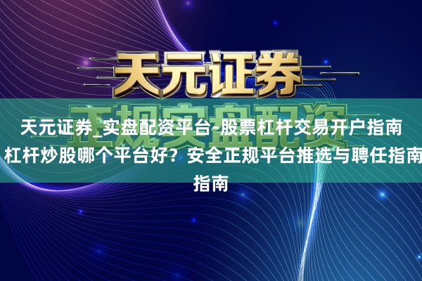 天元证券_实盘配资平台-股票杠杆交易开户指南 杠杆炒股哪个平台好？安全正规平台推选与聘任指南